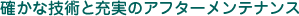 確かな技術と充実のアフターメンテナンス